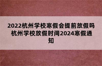 2022杭州学校寒假会提前放假吗 杭州学校放假时间2024寒假通知